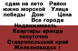 сдам на лето › Район ­ южно-морской › Улица ­ победы › Дом ­ 1 › Цена ­ 3 000 - Все города Недвижимость » Квартиры аренда посуточно   . Ставропольский край,Железноводск г.